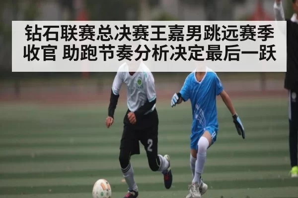 钻石联赛总决赛王嘉男跳远赛季收官 助跑节奏分析决定最后一跃