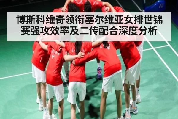 博斯科维奇领衔塞尔维亚女排世锦赛强攻效率及二传配合深度分析